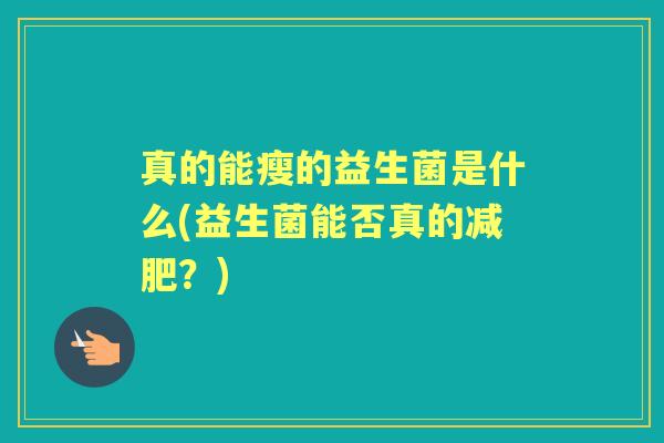 真的能瘦的益生菌是什么(益生菌能否真的?) 真的能瘦的益生菌是什么(益生菌能否真的?)
