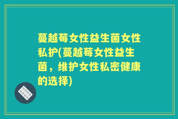 蔓越莓女性益生菌女性私护(蔓越莓女性益生菌,维护女性私密健康的选择) 蔓越莓女性益生菌女性私护(蔓越莓女性益生菌,维护女性私密健康的选择)