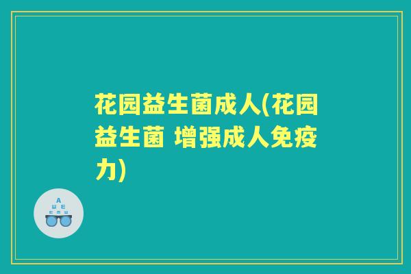 花园益生菌成人(花园益生菌 增强成人力)