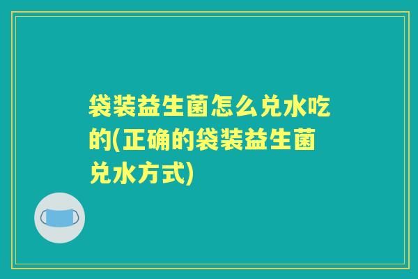 袋装益生菌怎么兑水吃的(正确的袋装益生菌兑水方式) 袋装益生菌怎么兑水吃的(正确的袋装益生菌兑水方式)