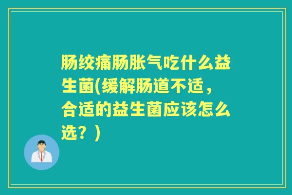 肠绞痛肠吃什么益生菌(缓解肠道不适,合适的益生菌应该怎么选?) 肠绞痛肠吃什么益生菌(缓解肠道不适,合适的益生菌应该怎么选?)