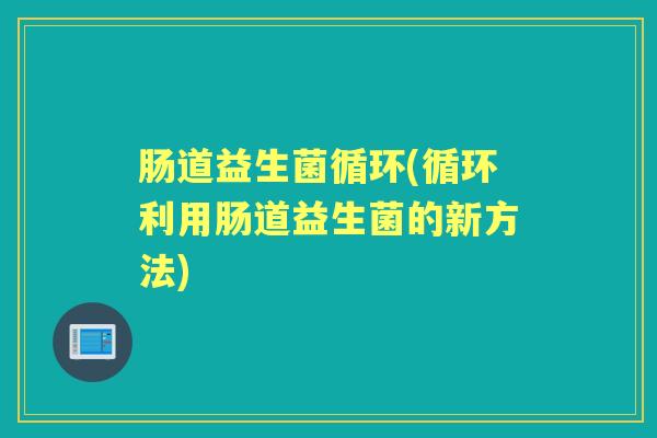 肠道益生菌循环(循环利用肠道益生菌的新方法)