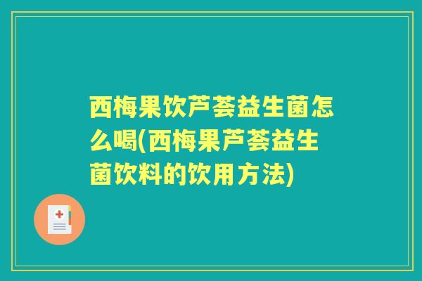 西梅果饮芦荟益生菌怎么喝(西梅果芦荟益生菌饮料的饮用方法)