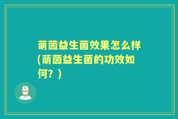 萌茵益生菌效果怎么样(萌茵益生菌的功效如何?) 萌茵益生菌效果怎么样(萌茵益生菌的功效如何?)