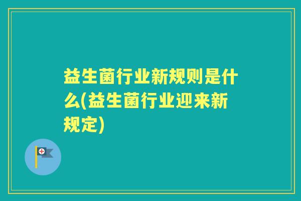 益生菌行业新规则是什么(益生菌行业迎来新规定) 益生菌行业新规则是什么(益生菌行业迎来新规定)