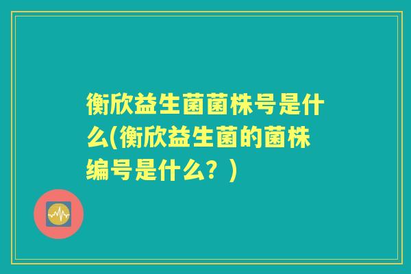衡欣益生菌菌株号是什么(衡欣益生菌的菌株编号是什么?) 衡欣益生菌菌株号是什么(衡欣益生菌的菌株编号是什么?)