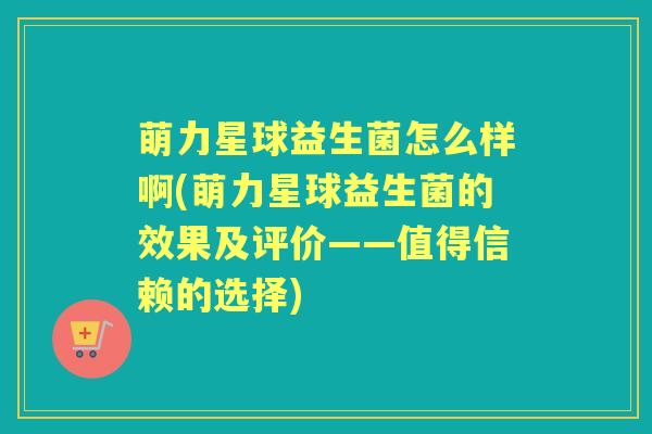 萌力星球益生菌怎么样啊(萌力星球益生菌的效果及评价——值得信赖的选择) 萌力星球益生菌怎么样啊(萌力星球益生菌的效果及评价——值得信赖的选择)
