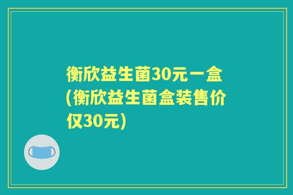 衡欣益生菌30元一盒(衡欣益生菌盒装售价仅30元) 衡欣益生菌30元一盒(衡欣益生菌盒装售价仅30元)