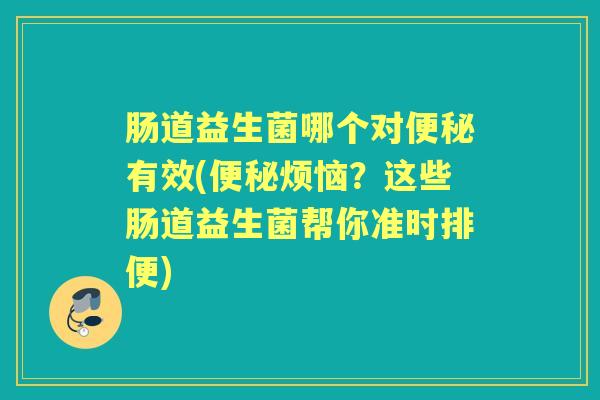 肠道益生菌哪个对有效(烦恼？这些肠道益生菌帮你准时排便)