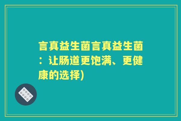 言真益生菌言真益生菌:让肠道更饱满、更健康的选择) 言真益生菌言真益生菌:让肠道更饱满、更健康的选择)