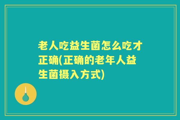 老人吃益生菌怎么吃才正确(正确的老年人益生菌摄入方式) 老人吃益生菌怎么吃才正确(正确的老年人益生菌摄入方式)