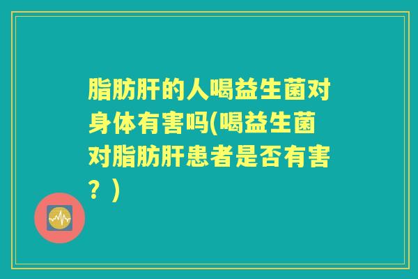 脂肪的人喝益生菌对身体有害吗(喝益生菌对脂肪患者是否有害？)