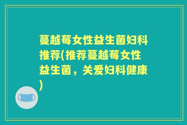 蔓越莓女性益生菌推荐(推荐蔓越莓女性益生菌,关爱健康) 蔓越莓女性益生菌推荐(推荐蔓越莓女性益生菌,关爱健康)