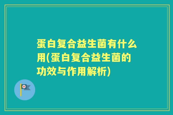 蛋白复合益生菌有什么用(蛋白复合益生菌的功效与作用解析) 蛋白复合益生菌有什么用(蛋白复合益生菌的功效与作用解析)