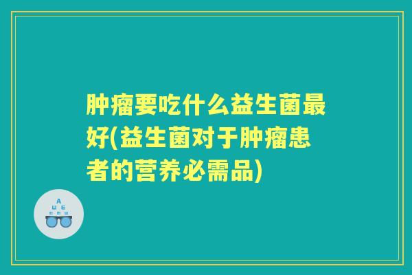 要吃什么益生菌好(益生菌对于患者的营养必需品) 要吃什么益生菌好(益生菌对于患者的营养必需品)