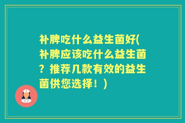 补脾吃什么益生菌好(补脾应该吃什么益生菌?推荐几款有效的益生菌供您选择!) 补脾吃什么益生菌好(补脾应该吃什么益生菌?推荐几款有效的益生菌供您选择!)
