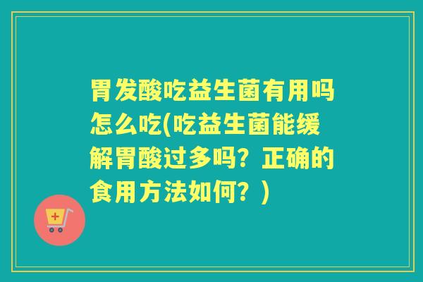 胃发酸吃益生菌有用吗怎么吃(吃益生菌能缓解胃酸过多吗?正确的食用方法如何?) 胃发酸吃益生菌有用吗怎么吃(吃益生菌能缓解胃酸过多吗?正确的食用方法如何?)