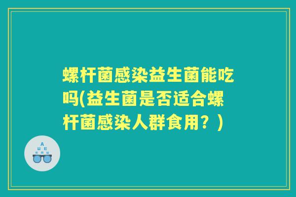 螺杆菌益生菌能吃吗(益生菌是否适合螺杆菌人群食用?) 螺杆菌益生菌能吃吗(益生菌是否适合螺杆菌人群食用?)