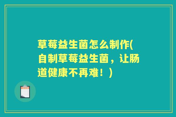草莓益生菌怎么制作(自制草莓益生菌,让肠道健康不再难!) 草莓益生菌怎么制作(自制草莓益生菌,让肠道健康不再难!)