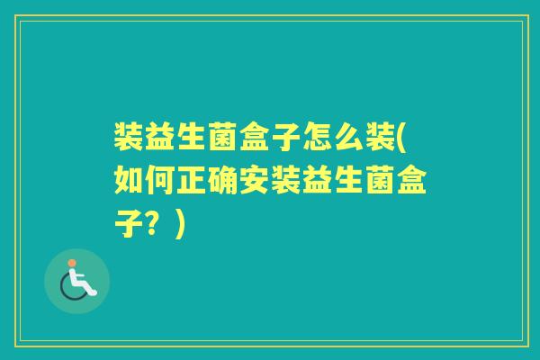 装益生菌盒子怎么装(如何正确安装益生菌盒子?) 装益生菌盒子怎么装(如何正确安装益生菌盒子?)