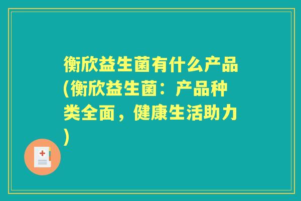 衡欣益生菌有什么产品(衡欣益生菌:产品种类全面,健康生活助力) 衡欣益生菌有什么产品(衡欣益生菌:产品种类全面,健康生活助力)