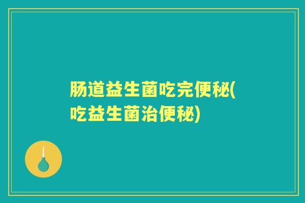 肠道益生菌吃完(吃益生菌) 肠道益生菌吃完(吃益生菌)