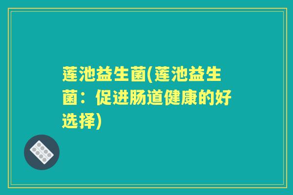 莲池益生菌(莲池益生菌：促进肠道健康的好选择)