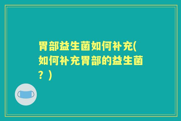 胃部益生菌如何补充(如何补充胃部的益生菌?) 胃部益生菌如何补充(如何补充胃部的益生菌?)
