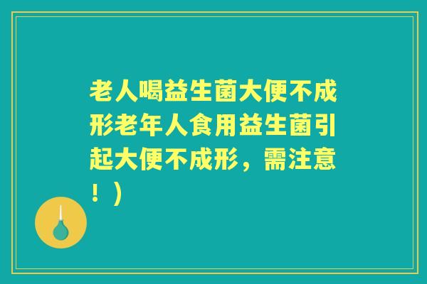 老人喝益生菌大便不成形老年人食用益生菌引起大便不成形,需注意!) 老人喝益生菌大便不成形老年人食用益生菌引起大便不成形,需注意!)
