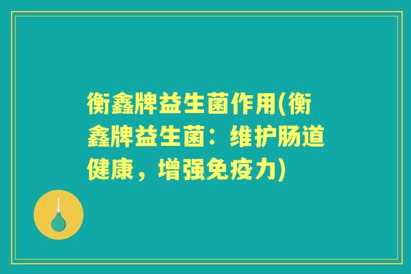 衡鑫牌益生菌作用(衡鑫牌益生菌:维护肠道健康,增强力) 衡鑫牌益生菌作用(衡鑫牌益生菌:维护肠道健康,增强力)