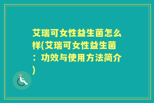 艾瑞可女性益生菌怎么样(艾瑞可女性益生菌:功效与使用方法简介) 艾瑞可女性益生菌怎么样(艾瑞可女性益生菌:功效与使用方法简介)