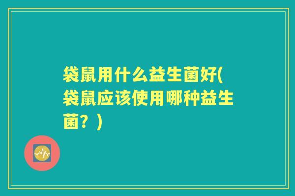 袋鼠用什么益生菌好(袋鼠应该使用哪种益生菌?) 袋鼠用什么益生菌好(袋鼠应该使用哪种益生菌?)