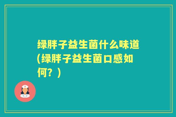 绿胖子益生菌什么味道(绿胖子益生菌口感如何？)
