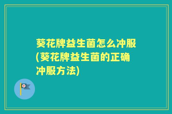葵花牌益生菌怎么冲服(葵花牌益生菌的正确冲服方法)