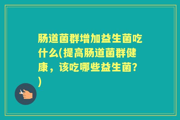 肠道菌群增加益生菌吃什么(提高肠道菌群健康,该吃哪些益生菌?) 肠道菌群增加益生菌吃什么(提高肠道菌群健康,该吃哪些益生菌?)
