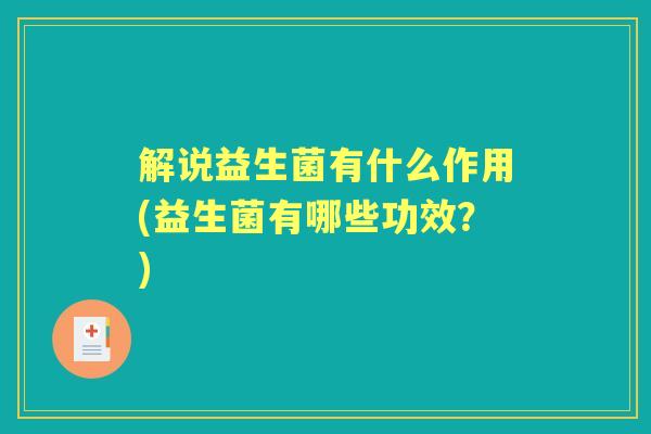 解说益生菌有什么作用(益生菌有哪些功效?) 解说益生菌有什么作用(益生菌有哪些功效?)