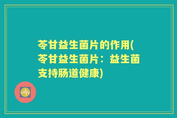 苓甘益生菌片的作用(苓甘益生菌片：益生菌支持肠道健康)
