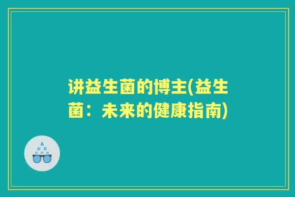 讲益生菌的博主(益生菌:未来的健康指南) 讲益生菌的博主(益生菌:未来的健康指南)