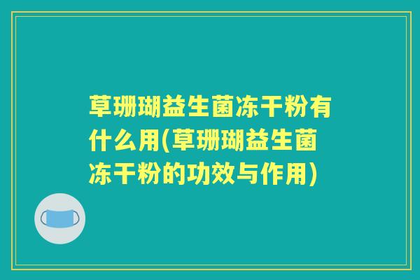 草珊瑚益生菌冻干粉有什么用(草珊瑚益生菌冻干粉的功效与作用) 草珊瑚益生菌冻干粉有什么用(草珊瑚益生菌冻干粉的功效与作用)