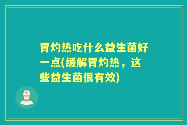 胃灼热吃什么益生菌好一点(缓解胃灼热，这些益生菌很有效)