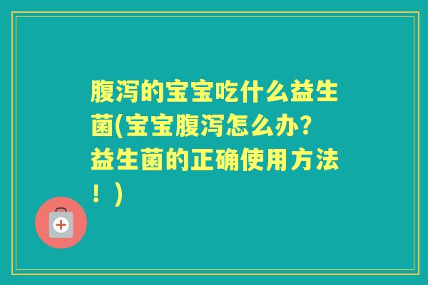 的宝宝吃什么益生菌(宝宝怎么办?益生菌的正确使用方法!) 的宝宝吃什么益生菌(宝宝怎么办?益生菌的正确使用方法!)