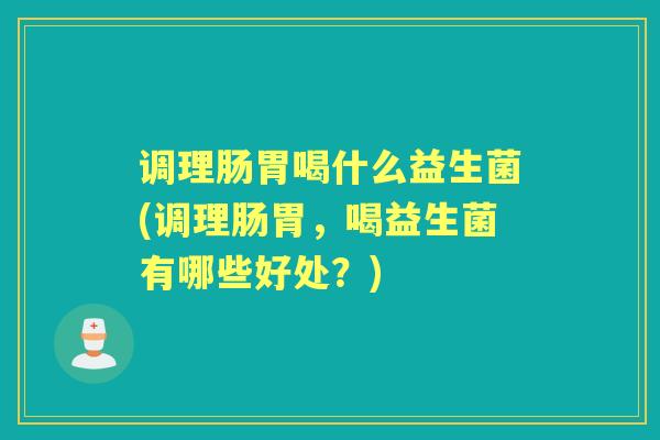 调理肠胃喝什么益生菌(调理肠胃,喝益生菌有哪些好处?) 调理肠胃喝什么益生菌(调理肠胃,喝益生菌有哪些好处?)