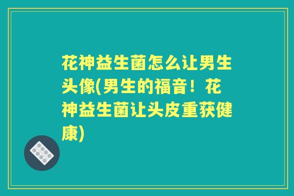 花神益生菌怎么让男生头像(男生的福音!花神益生菌让头皮重获健康) 花神益生菌怎么让男生头像(男生的福音!花神益生菌让头皮重获健康)