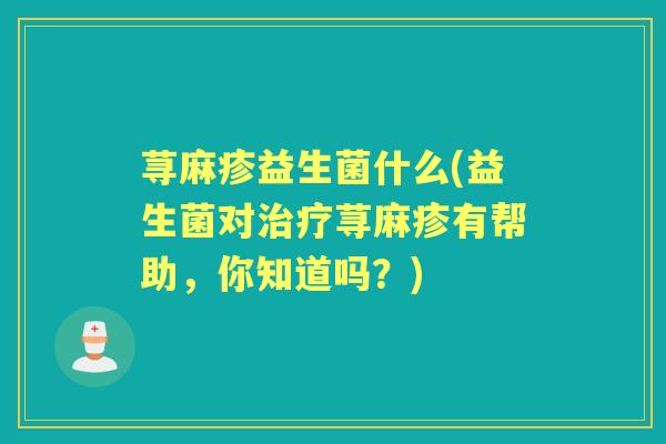 荨麻疹益生菌什么(益生菌对荨麻疹有帮助,你知道吗?) 荨麻疹益生菌什么(益生菌对荨麻疹有帮助,你知道吗?)
