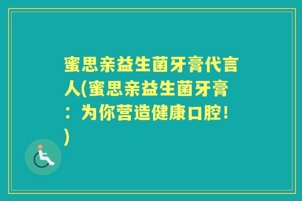 蜜思亲益生菌牙膏代言人(蜜思亲益生菌牙膏：为你营造健康口腔！)
