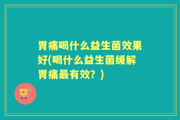 胃痛喝什么益生菌效果好(喝什么益生菌缓解胃痛有效?) 胃痛喝什么益生菌效果好(喝什么益生菌缓解胃痛有效?)