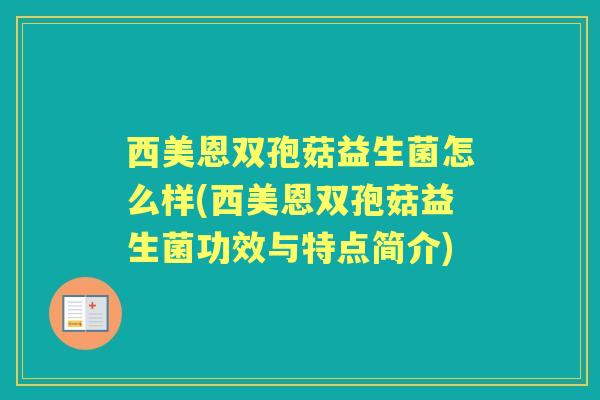 西美恩双孢菇益生菌怎么样(西美恩双孢菇益生菌功效与特点简介) 西美恩双孢菇益生菌怎么样(西美恩双孢菇益生菌功效与特点简介)