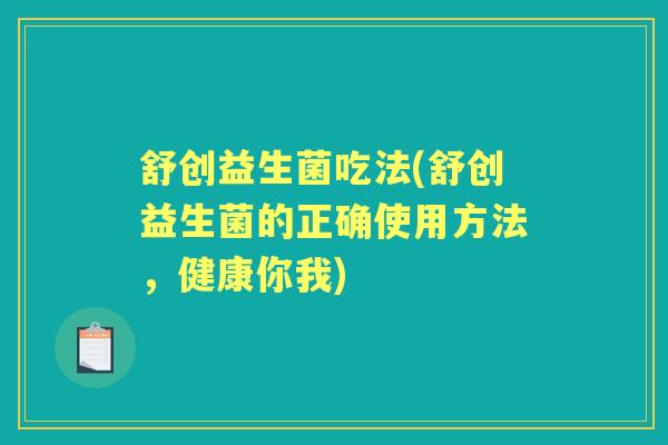舒创益生菌吃法(舒创益生菌的正确使用方法,健康你我) 舒创益生菌吃法(舒创益生菌的正确使用方法,健康你我)