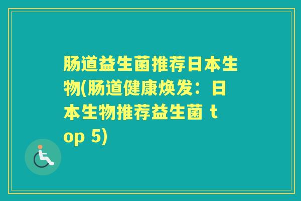 肠道益生菌推荐日本生物(肠道健康焕发:日本生物推荐益生菌 top 5) 肠道益生菌推荐日本生物(肠道健康焕发:日本生物推荐益生菌 top 5)