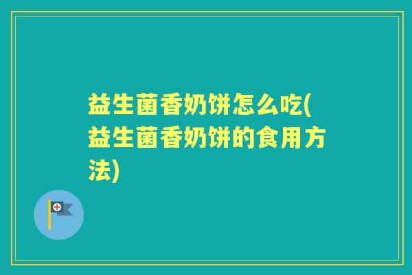 益生菌香奶饼怎么吃(益生菌香奶饼的食用方法) 益生菌香奶饼怎么吃(益生菌香奶饼的食用方法)